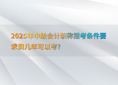 2025年中级会计职称报考条件 工作年限要求详解